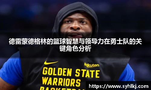 德雷蒙德格林的篮球智慧与领导力在勇士队的关键角色分析