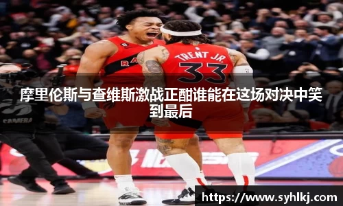 摩里伦斯与查维斯激战正酣谁能在这场对决中笑到最后