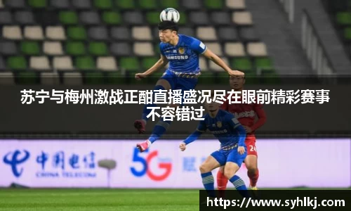 苏宁与梅州激战正酣直播盛况尽在眼前精彩赛事不容错过