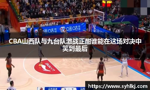 CBA山西队与九台队激战正酣谁能在这场对决中笑到最后
