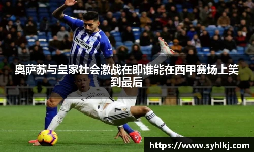 奥萨苏与皇家社会激战在即谁能在西甲赛场上笑到最后