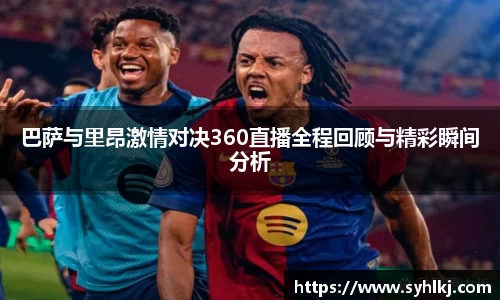 巴萨与里昂激情对决360直播全程回顾与精彩瞬间分析
