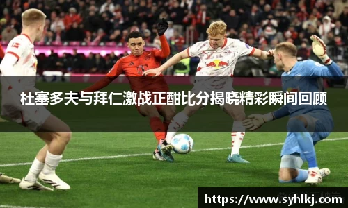 杜塞多夫与拜仁激战正酣比分揭晓精彩瞬间回顾
